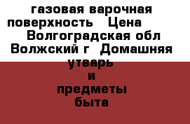 газовая варочная поверхность › Цена ­ 6 000 - Волгоградская обл., Волжский г. Домашняя утварь и предметы быта » Посуда и кухонные принадлежности   . Волгоградская обл.